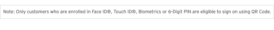 Note: Only customers who are enrolled in Face ID, Touch ID, Biometrics or 6-Digit PIN are eligible to sign on using QR Code