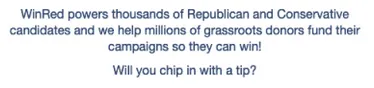 The WinRed tip ask copy: “WinRed powers thousands of Republican and Conservative candidates and we help millions of grassroots donors fund their campaigns so they can win! Will you chip in with a tip?”